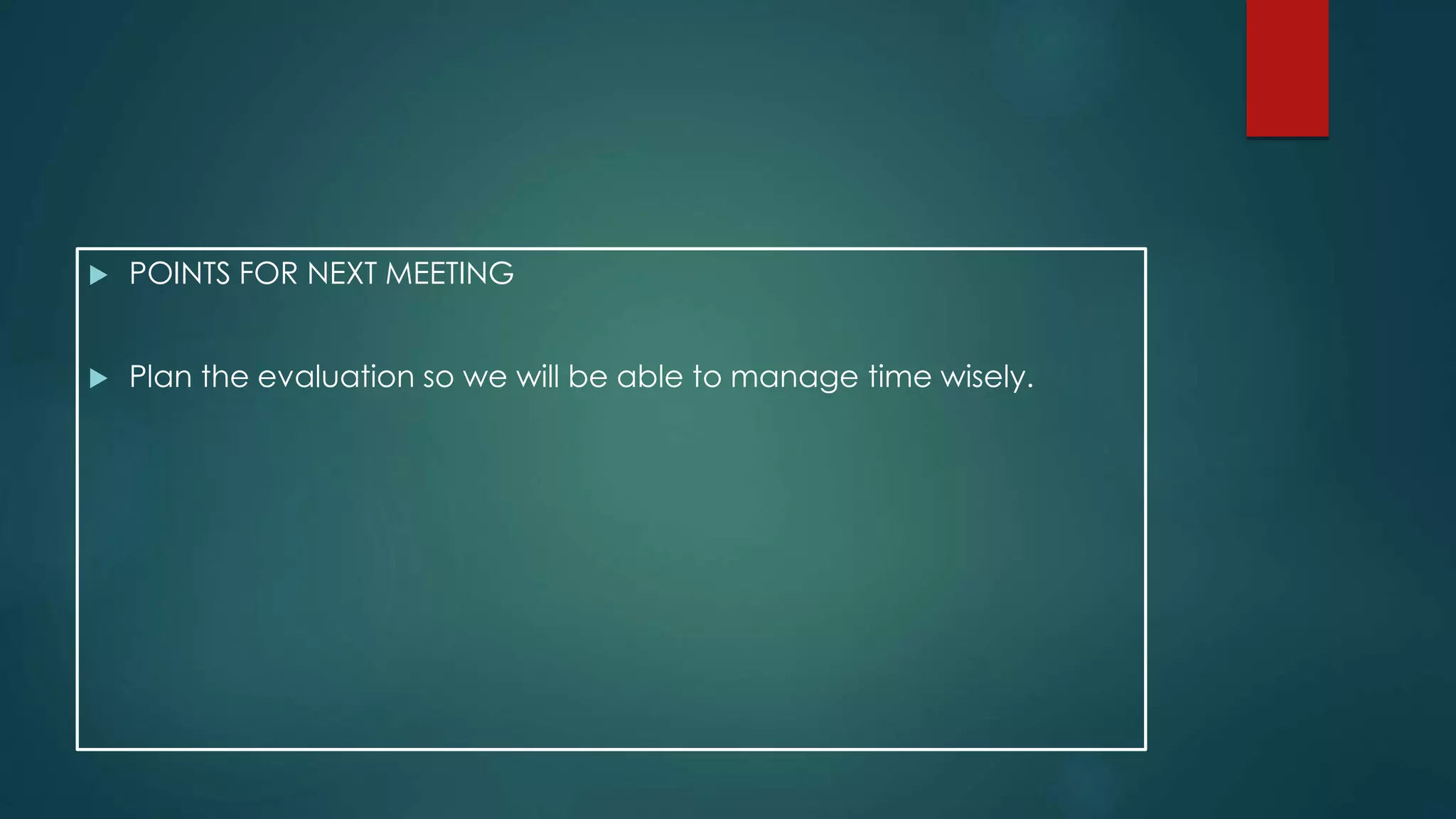  POINTS FOR NEXT MEETING
Plan the evaluation so we will be able to manage time wisely.