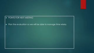  POINTS FOR NEXT MEETING 
 Plan the evaluation so we will be able to manage time wisely. 

