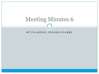 Meeting Minutes 6
BY TIA-REISA APALOO-CLARKE

 