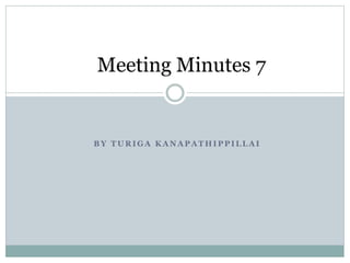 Meeting Minutes 7 
BY TURIGA KANAPATHIPPILLAI 
 