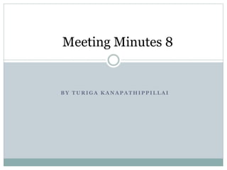 Meeting Minutes 8 
BY TURIGA KANAPATHIPPILLAI 
 