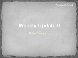 Halfwit Productions
Weekly Update 9
Tuesday 5th August
 