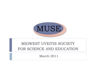MUSE
 MIDWEST UVEITIS SOCIETY
FOR SCIENCE AND EDUCATION
        March 2011
 
