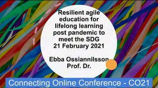 Resilient agile
education for
lifelong learning
post pandemic to
meet the SDG
21 February 2021
Ebba Ossiannilsson
Prof. Dr.
 