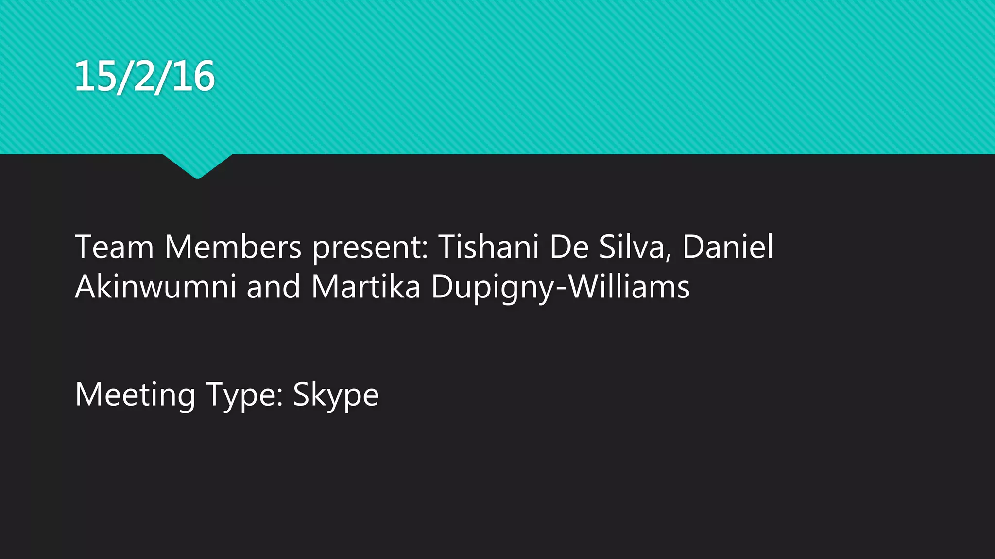 15/2/16
Team Members present: Tishani De Silva, Daniel
Akinwumni and Martika Dupigny-Williams
Meeting Type: Skype