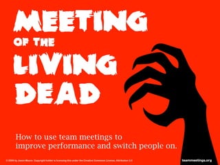 teammeetings.org
How to use team meetings to
improve performance and switch people on.
living
OF the
Meeting
dead
© 2009 by Jason Moore. Copyright holder is licensing this under the Creative Commons License, Attribution 3.0 teammeetings.org
 