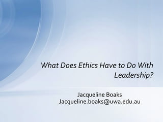 Jacqueline Boaks
Jacqueline.boaks@uwa.edu.au
What Does Ethics Have to Do With
Leadership?
 