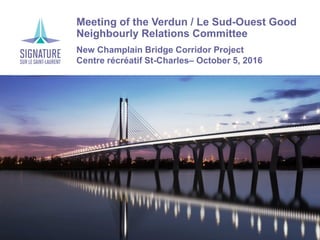 Meeting of the Verdun / Le Sud-Ouest Good
Neighbourly Relations Committee
New Champlain Bridge Corridor Project
Centre récréatif St-Charles– October 5, 2016
 