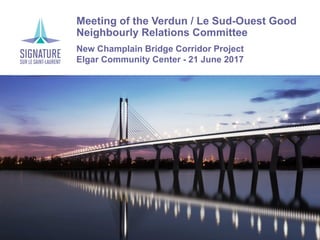 Meeting of the Verdun / Le Sud-Ouest Good
Neighbourly Relations Committee
New Champlain Bridge Corridor Project
Elgar Community Center - 21 June 2017
 