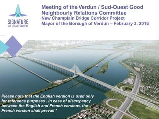 Meeting of the Verdun / Sud-Ouest Good
Neighbourly Relations Committee
New Champlain Bridge Corridor Project
Mayor of the Borough of Verdun – February 3, 2016
Please note that the English version is used only
for reference purposes . In case of discrepancy
between the English and French versions, the
French version shall prevail *
 