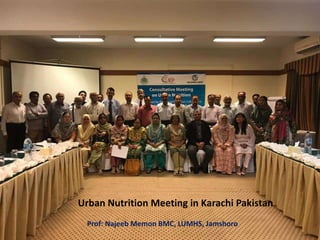 Urban Nutrition Meeting in Karachi Pakistan
Prof: Najeeb Memon BMC, LUMHS, Jamshoro
 