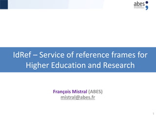 IdRef – Service of reference frames for
Higher Education and Research
François Mistral (ABES)
mistral@abes.fr
1
 