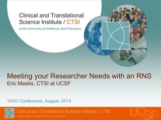 Clinical and Translational 
Science Institute / CTSI 
at the University of California, San Francisco 
Meeting your Researcher Needs with an RNS 
Eric Meeks, CTSI at UCSF 
VIVO Conference, August, 2014 
 