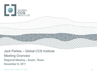 GLOBAL CCS INSTITUTE




Jack Parkes – Global CCS Institute
Meeting Overview
Regional Meeting – Austin, Texas
November 8, 2011
WWW.GLOBALCCSINSTITUTE.COM           0
 
