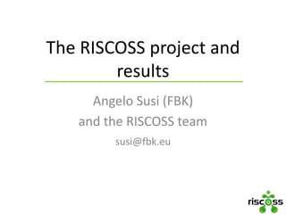 The RISCOSS project and
results
Angelo Susi (FBK)
and the RISCOSS team
susi@fbk.eu
 