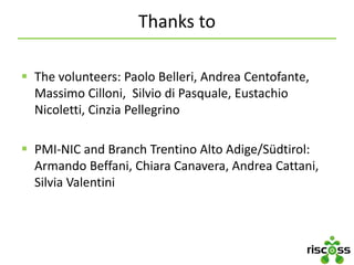 Thanks to
 The volunteers: Paolo Belleri, Andrea Centofante,
Massimo Cilloni, Silvio di Pasquale, Eustachio
Nicoletti, Cinzia Pellegrino
 PMI-NIC and Branch Trentino Alto Adige/Südtirol:
Armando Beffani, Chiara Canavera, Andrea Cattani,
Silvia Valentini
 