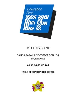 MEETING POINT
SALIDA PARA LA DISCOTECA CON LOS
           MONITORES

       A LAS 16:00 HORAS

   EN LA RECEPCIÓN DEL HOTEL
 