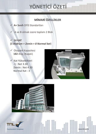 YÖNETİCİ ÖZETİ
MİMARİ ÖZELLİKLER
 A+ Sınıfı OFİS Standartları
 A ve B olmak üzere toplam 2 Blok
 14 KAT
(5 Bodrum + Zemin + 8 Normal kat)
 Otopark Kapasitesi
182 Araç (Kapalı)
 Kat Yükseklikleri
-1 : Net 3.30
Zemin : Net 4.30
Normal Kat : 3

 