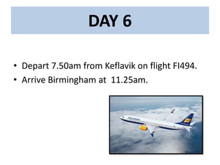 DAY 6
• Depart 7.50am from Keflavik on flight FI494.
• Arrive Birmingham at 11.25am.
 