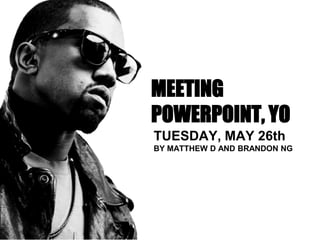 MEETING
POWERPOINT, YO
TUESDAY, MAY 26th
BY MATTHEW D AND BRANDON NG
 
