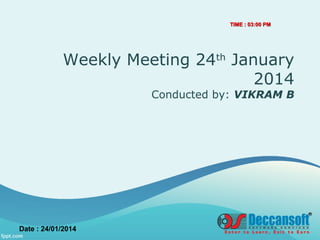 Weekly Meeting 24th
January
2014
Conducted by: VIKRAM B
TIME : 03:00 PMTIME : 03:00 PM
Date : 24/01/2014
 