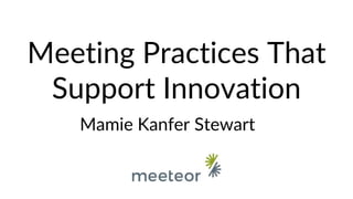 Meeting Practices That
Support Innovation
Mamie Kanfer Stewart
 