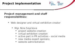 Project management and staff
responsibilities:
 Web designer and virtual exhibition creator
 Mgr. Nina Seyckova
 projec...