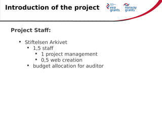 Project Staff:
 Stiftelsen Arkivet
 1,5 staff
 1 project management
 0,5 web creation
 budget allocation for auditor
Introduction of the project
 