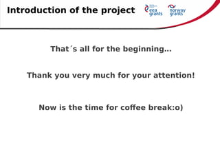 That´s all for the beginning…
Thank you very much for your attention!
Introduction of the project
Now is the time for coffee break:o)
 