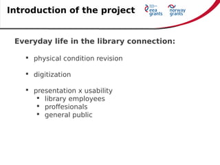 Everyday life in the library connection:
 physical condition revision
 digitization
 presentation x usability
 library employees
 proffesionals
 general public
Introduction of the project
 