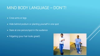 MIND BODY LANGUAGE – DON’T!
 Cross arms or legs
 Hide behind podium or planting yourself in one spot
 Stare at one person/spot in the audience
 Fidgeting (your hair looks great!)
 