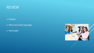 REVIEW
 Prepare
 Mind your body language
 Participate!
 