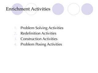 Enrichment Activities
1. Problem Solving Activities
2. Redefinition Activities
3. Construction Activities
4. Problem Posing Activities
 