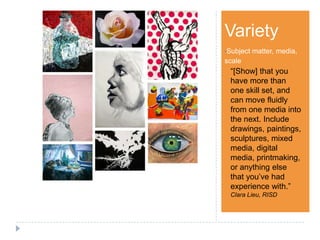 Step 1Variety
•Subject matter, media,
scale
“[Show] that you
have more than
one skill set, and
can move fluidly
from one media into
the next. Include
drawings, paintings,
sculptures, mixed
media, digital
media, printmaking,
or anything else
that you’ve had
experience with.”
Clara Lieu, RISD
 