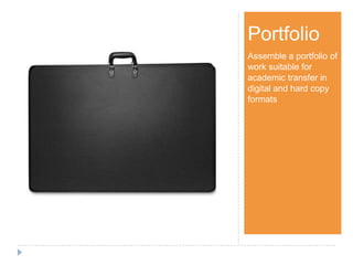 Step 1Portfolio
Assemble a portfolio of
work suitable for
academic transfer in
digital and hard copy
formats
 