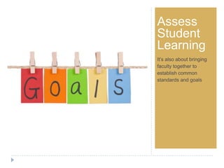 Step 1Assess
Student
Learning
It’s also about bringing
faculty together to
establish common
standards and goals
 