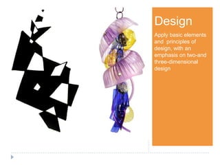 Step 1Design
Apply basic elements
and principles of
design, with an
emphasis on two-and
three-dimensional
design
 
