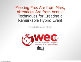 Meeting Pros Are from Mars,
                          Attendees Are from Venus:
                           Techniques for Creating a
                           Remarkable Hybrid Event
                                 Presented by Samuel J Smith




Thursday, 2 August 2012
 