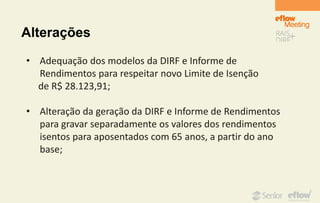 Alterações
• Adequação dos modelos da DIRF e Informe de
Rendimentos para respeitar novo Limite de Isenção
de R$ 28.123,91;
• Alteração da geração da DIRF e Informe de Rendimentos
para gravar separadamente os valores dos rendimentos
isentos para aposentados com 65 anos, a partir do ano
base;
 