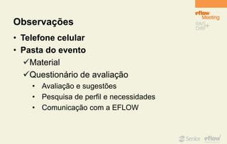 Observações
• Telefone celular
• Pasta do evento
Material
Questionário de avaliação
• Avaliação e sugestões
• Pesquisa de perfil e necessidades
• Comunicação com a EFLOW
 