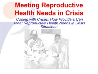 Meeting Reproductive Health Needs in Crisis Coping with Crises: How Providers Can Meet Reproductive Health Needs in Crisis Situations  