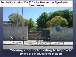 Escola Básica dos 2º e 3º Ciclos Manuel de Figueiredo
                       Torres Novas




      “Sharing and Participating to Improve“
               (Motto of our educational project)
 