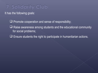 It has the following goals:

     Promote cooperation and sense of responsibility;
     Raise awareness among students and the educational community
     for social problems;
     Ensure students the right to participate in humanitarian actions.
 