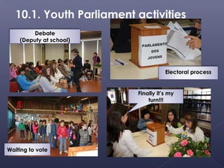 10.1. Youth Parliament activities
         Debate
    (Deputy at school)




                                     Electoral process


                          Finally it’s my
                              turn!!!




Waiting to vote
 