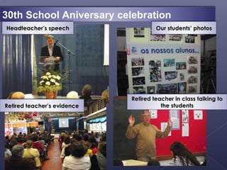 30th School Aniversary celebration
Headteacher’s speech                  Our students’ photos




                             Retired teacher in class talking to
Retired teacher’s evidence              the students
 