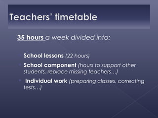    35 hours a week divided into:

     School lessons (22 hours)
     School component (hours to support other
      students, replace missing teachers…)
     Individual work (preparing classes, correcting
      tests…)
 