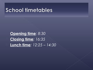 Opening time: 8:30
 Closing time: 16:35
 Lunch time: 12:25 – 14:30
 