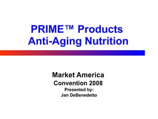 PRIME™ Products  Anti-Aging Nutrition Market America   Convention 2008  Presented by: Jan DeBenedetto 