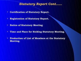 Statutory Report Cont……

   Certification of Statutory Report.

   Registration of Statutory Report.

   Notice of Statutory Meeting.

   Time and Place for Holding Statutory Meeting.

   Production of List of Members at the Statutory
    Meeting.
 