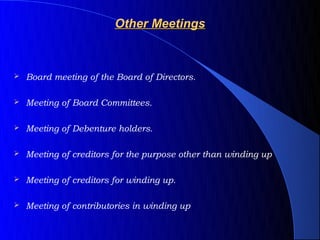 Other Meetings



   Board meeting of the Board of Directors.

   Meeting of Board Committees.

   Meeting of Debenture holders.

   Meeting of creditors for the purpose other than winding up

   Meeting of creditors for winding up.

   Meeting of contributories in winding up
 